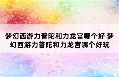 梦幻西游力普陀和力龙宫哪个好 梦幻西游力普陀和力龙宫哪个好玩